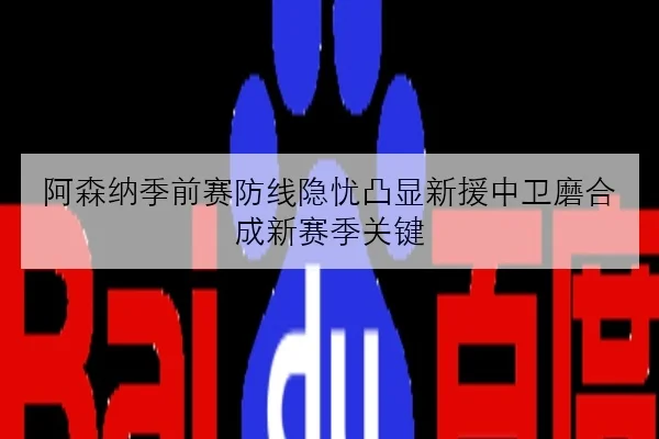 阿森纳季前赛防线隐忧凸显新援中卫磨合成新赛季关键