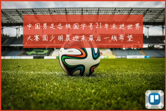 中国男足各级国字号21年未进世界大赛国少明晨迎来最后一线希望
