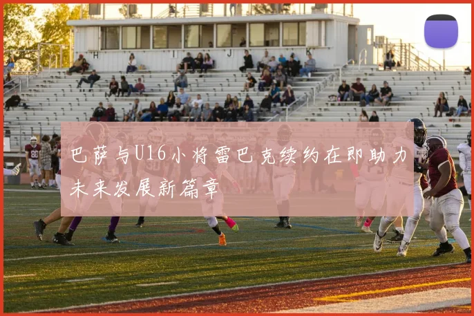 巴萨与U16小将雷巴克续约在即助力未来发展新篇章