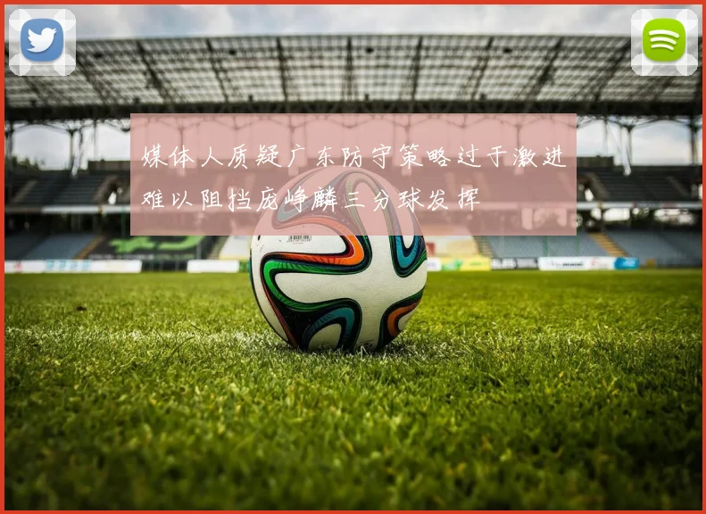 媒体人质疑广东防守策略过于激进难以阻挡庞峥麟三分球发挥
