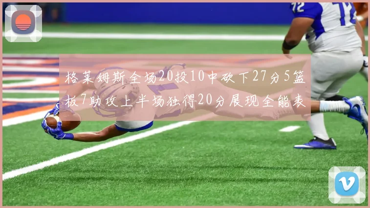 格莱姆斯全场20投10中砍下27分5篮板7助攻上半场独得20分展现全能表现