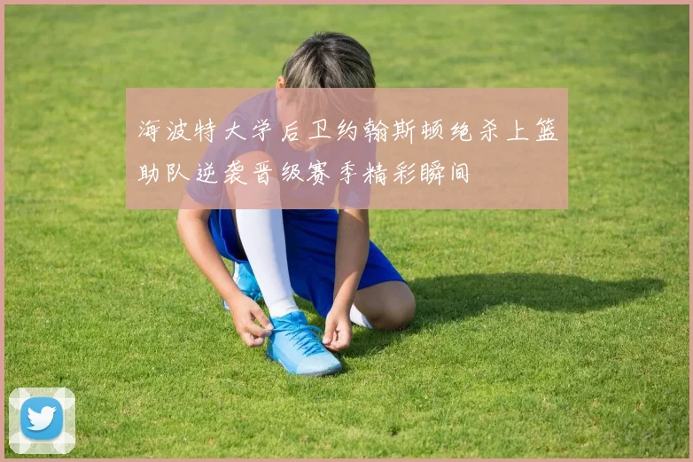 海波特大学后卫约翰斯顿绝杀上篮助队逆袭晋级赛季精彩瞬间