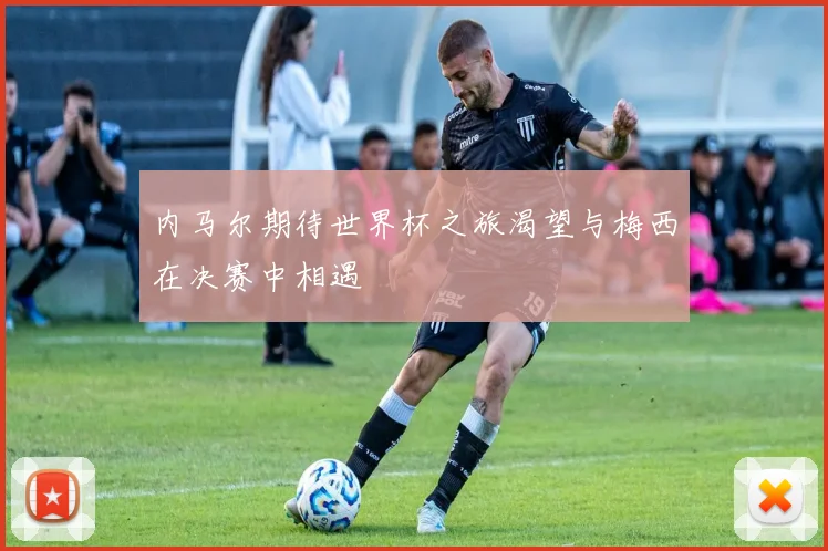 内马尔期待世界杯之旅渴望与梅西在决赛中相遇