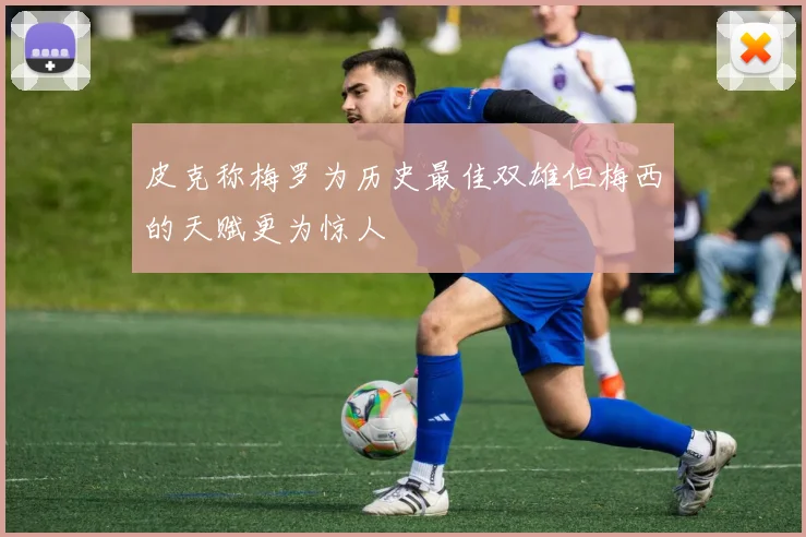 皮克称梅罗为历史最佳双雄但梅西的天赋更为惊人