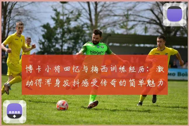 博卡小将回忆与梅西训练经历：激动得浑身发抖感受传奇的简单魅力