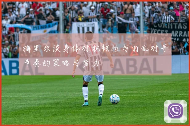 梅里尔谈身体对抗韧性与打乱对手节奏的策略与努力