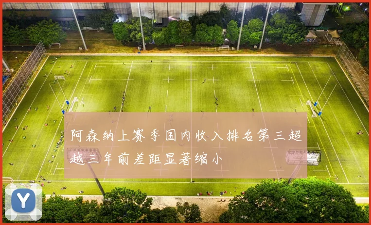阿森纳上赛季国内收入排名第三超越三年前差距显著缩小
