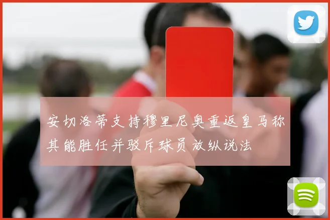 安切洛蒂支持穆里尼奥重返皇马称其能胜任并驳斥球员放纵说法