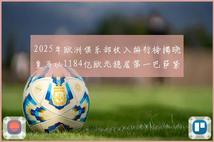 2025年欧洲俱乐部收入排行榜揭晓皇马以1184亿欧元稳居第一巴萨紧随其后