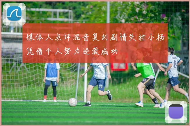 媒体人点评混音复刻剧情失控小杨凭借个人努力逆袭成功