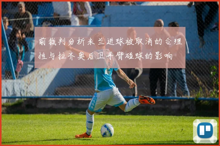 前裁判分析米兰进球被取消的合理性与拉齐奥后卫手臂碰球的影响