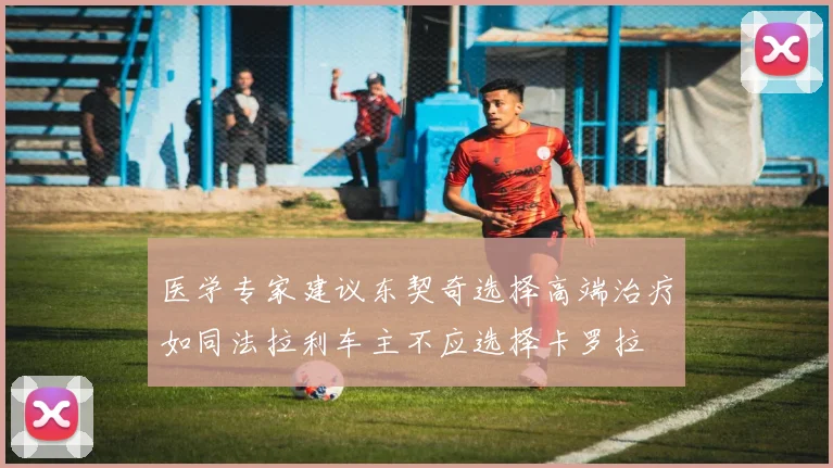 医学专家建议东契奇选择高端治疗如同法拉利车主不应选择卡罗拉