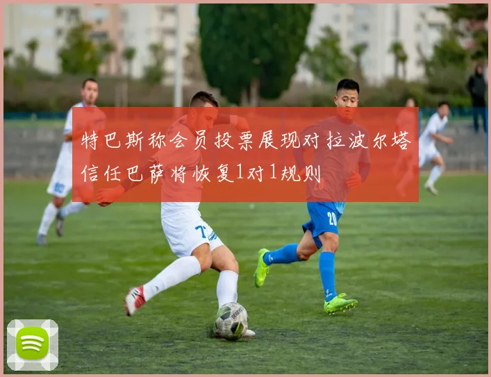 特巴斯称会员投票展现对拉波尔塔信任巴萨将恢复1对1规则