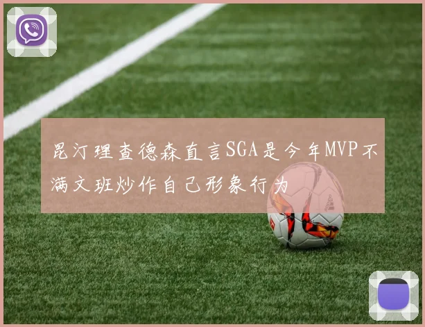 昆汀理查德森直言SGA是今年MVP不满文班炒作自己形象行为