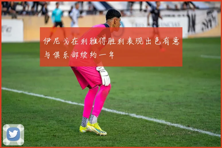 伊尼戈在利雅得胜利表现出色有意与俱乐部续约一年