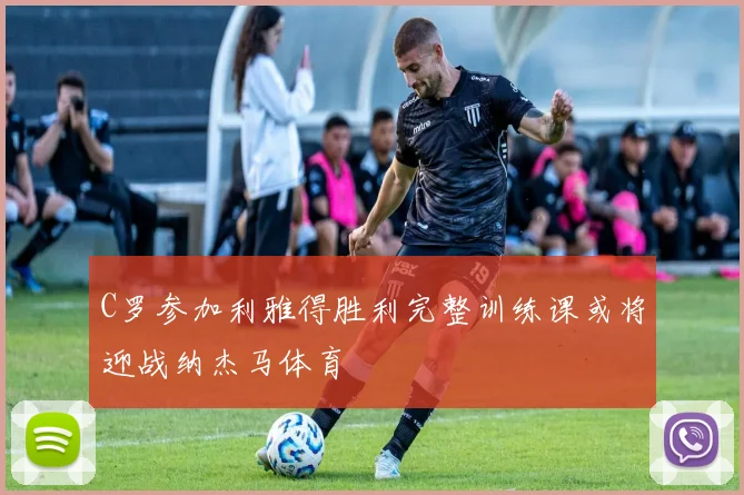C罗参加利雅得胜利完整训练课或将迎战纳杰马体育