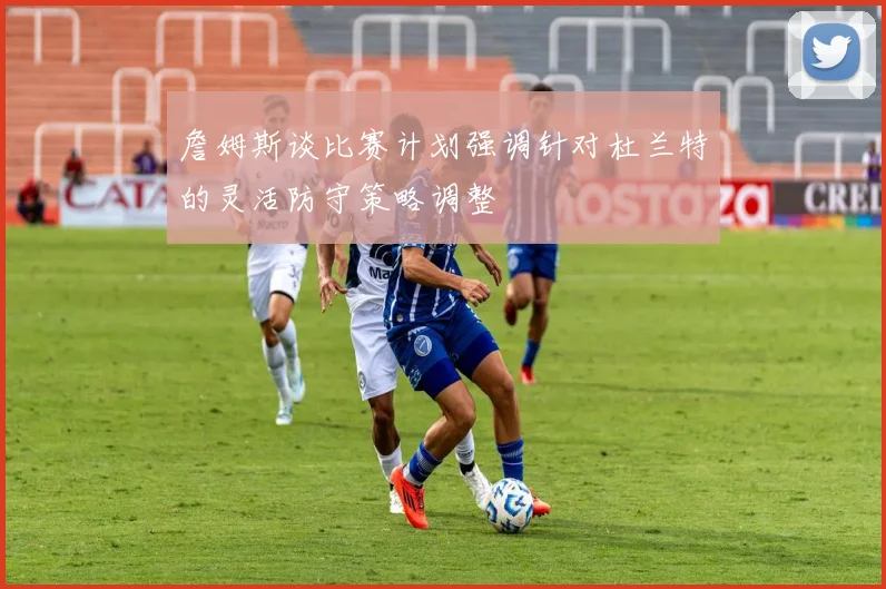 詹姆斯谈比赛计划强调针对杜兰特的灵活防守策略调整