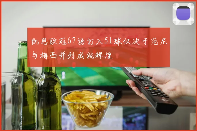 凯恩欧冠67场打入51球仅次于范尼与梅西并列成就辉煌