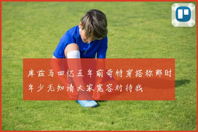 库兹马回忆五年前奇特穿搭称那时年少无知请大家宽容对待我