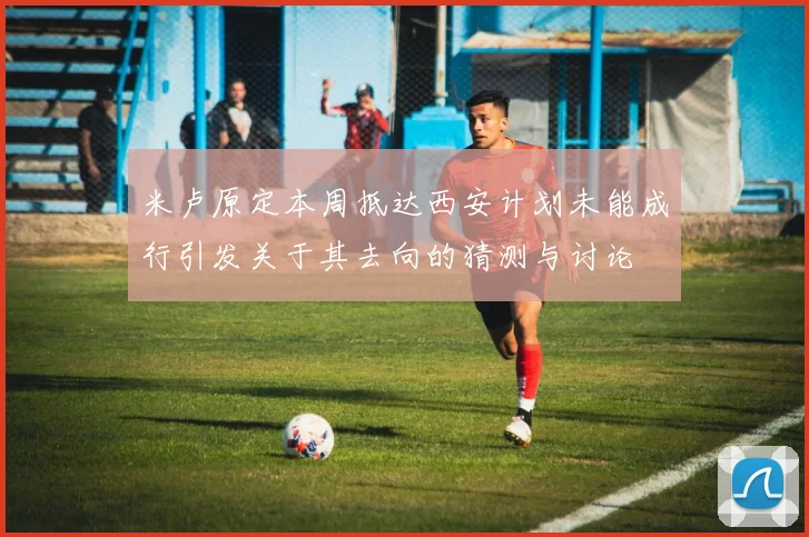 米卢原定本周抵达西安计划未能成行引发关于其去向的猜测与讨论
