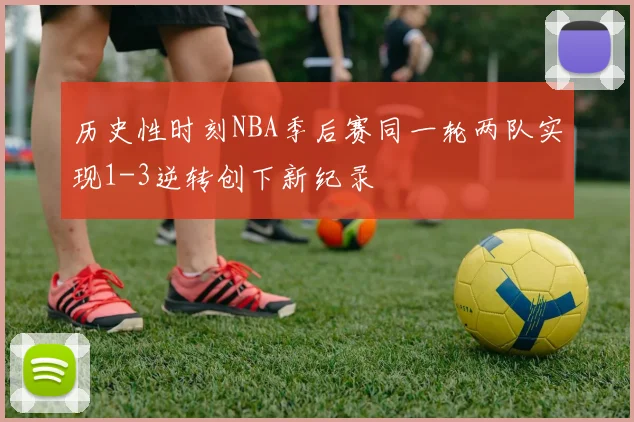 历史性时刻NBA季后赛同一轮两队实现1-3逆转创下新纪录