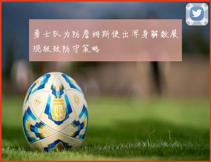 勇士队为防詹姆斯使出浑身解数展现极致防守策略