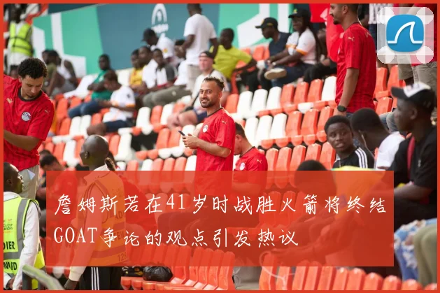 詹姆斯若在41岁时战胜火箭将终结GOAT争论的观点引发热议