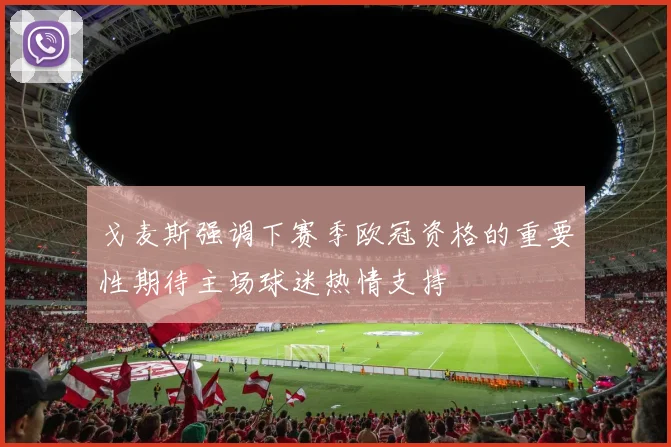 戈麦斯强调下赛季欧冠资格的重要性期待主场球迷热情支持